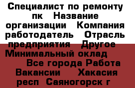 Специалист по ремонту пк › Название организации ­ Компания-работодатель › Отрасль предприятия ­ Другое › Минимальный оклад ­ 20 000 - Все города Работа » Вакансии   . Хакасия респ.,Саяногорск г.